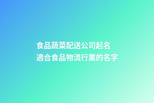 食品蔬菜配送公司起名 適合食品物流行業的名字-第1張-公司起名-玄機派